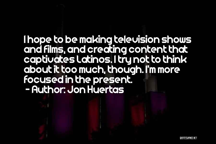 Jon Huertas Quotes: I Hope To Be Making Television Shows And Films, And Creating Content That Captivates Latinos. I Try Not To Think