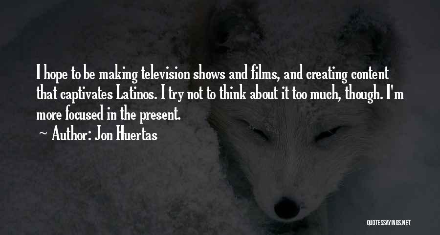 Jon Huertas Quotes: I Hope To Be Making Television Shows And Films, And Creating Content That Captivates Latinos. I Try Not To Think