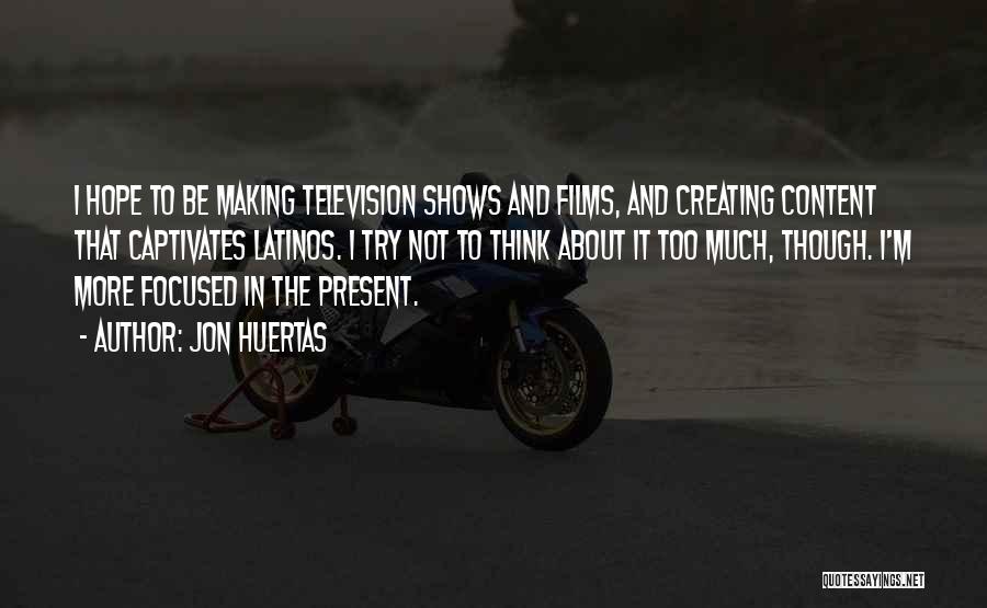 Jon Huertas Quotes: I Hope To Be Making Television Shows And Films, And Creating Content That Captivates Latinos. I Try Not To Think