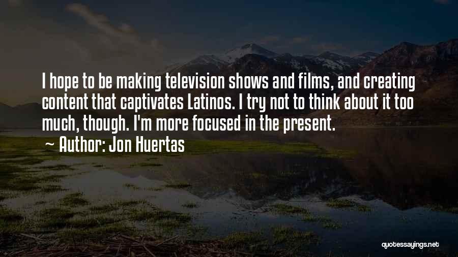 Jon Huertas Quotes: I Hope To Be Making Television Shows And Films, And Creating Content That Captivates Latinos. I Try Not To Think