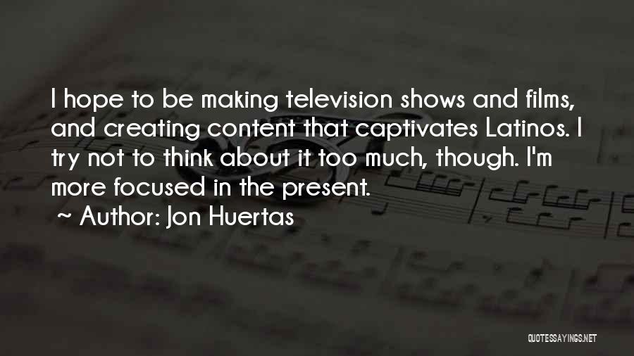 Jon Huertas Quotes: I Hope To Be Making Television Shows And Films, And Creating Content That Captivates Latinos. I Try Not To Think