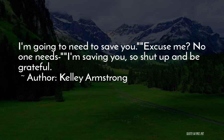 Kelley Armstrong Quotes: I'm Going To Need To Save You.excuse Me? No One Needs-i'm Saving You, So Shut Up And Be Grateful.