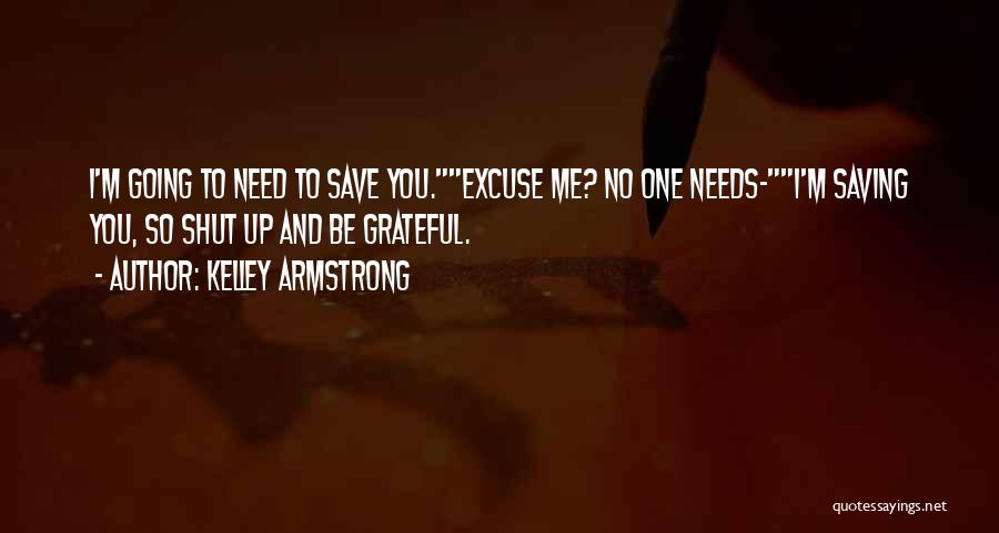 Kelley Armstrong Quotes: I'm Going To Need To Save You.excuse Me? No One Needs-i'm Saving You, So Shut Up And Be Grateful.