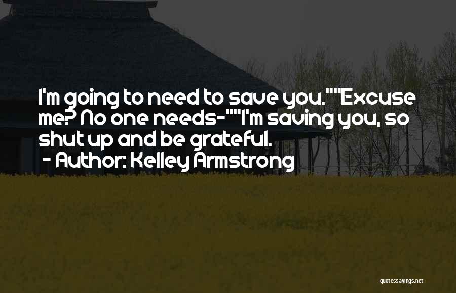 Kelley Armstrong Quotes: I'm Going To Need To Save You.excuse Me? No One Needs-i'm Saving You, So Shut Up And Be Grateful.