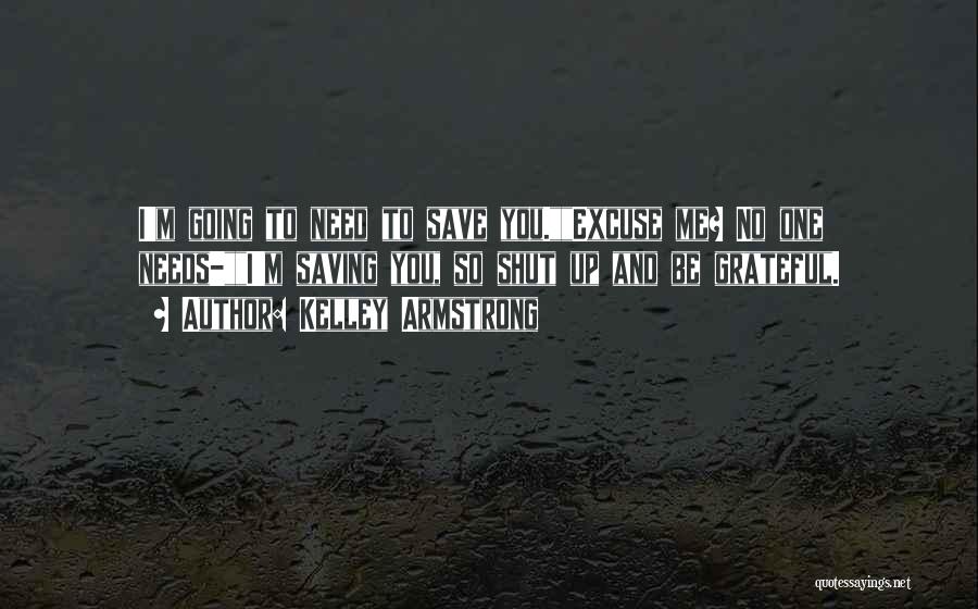 Kelley Armstrong Quotes: I'm Going To Need To Save You.excuse Me? No One Needs-i'm Saving You, So Shut Up And Be Grateful.