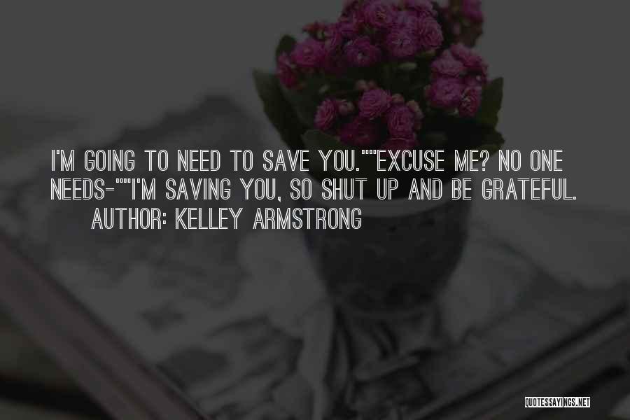 Kelley Armstrong Quotes: I'm Going To Need To Save You.excuse Me? No One Needs-i'm Saving You, So Shut Up And Be Grateful.