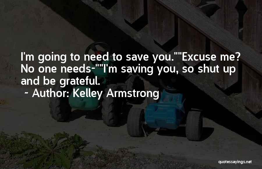 Kelley Armstrong Quotes: I'm Going To Need To Save You.excuse Me? No One Needs-i'm Saving You, So Shut Up And Be Grateful.