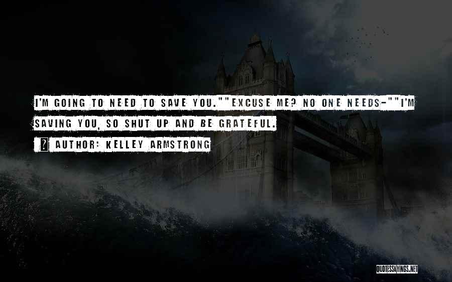 Kelley Armstrong Quotes: I'm Going To Need To Save You.excuse Me? No One Needs-i'm Saving You, So Shut Up And Be Grateful.