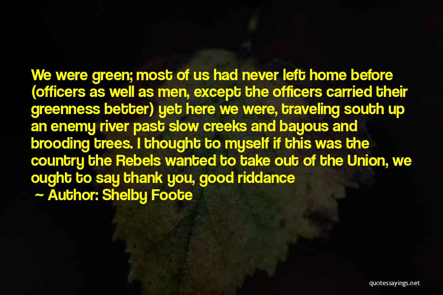 Shelby Foote Quotes: We Were Green; Most Of Us Had Never Left Home Before (officers As Well As Men, Except The Officers Carried