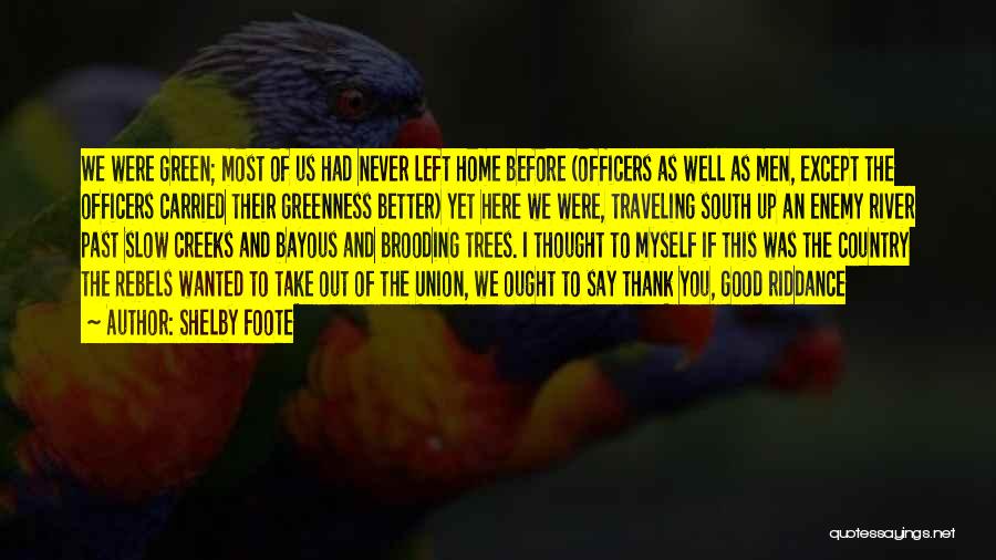 Shelby Foote Quotes: We Were Green; Most Of Us Had Never Left Home Before (officers As Well As Men, Except The Officers Carried