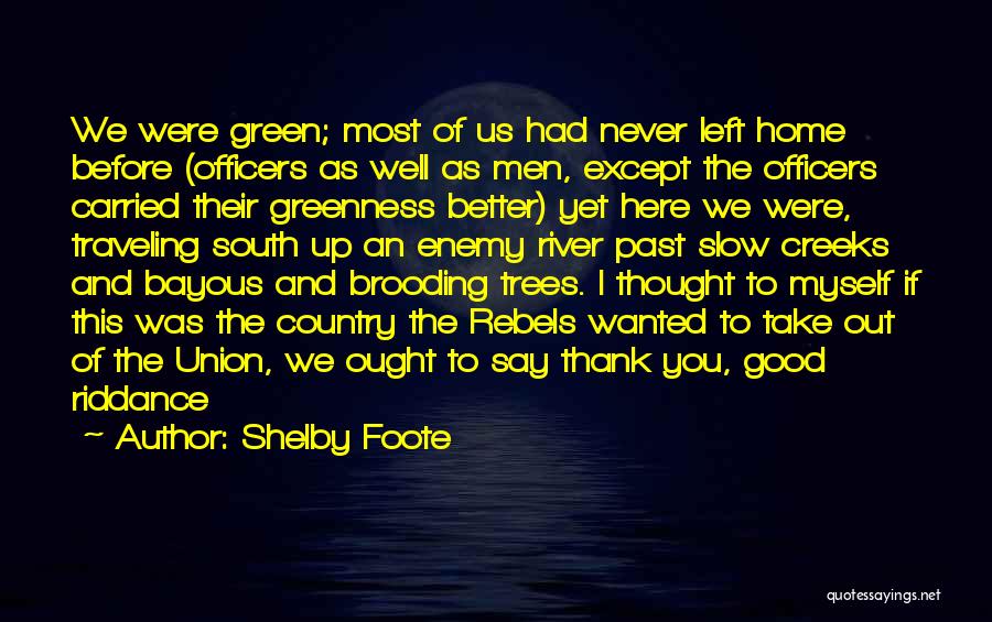 Shelby Foote Quotes: We Were Green; Most Of Us Had Never Left Home Before (officers As Well As Men, Except The Officers Carried