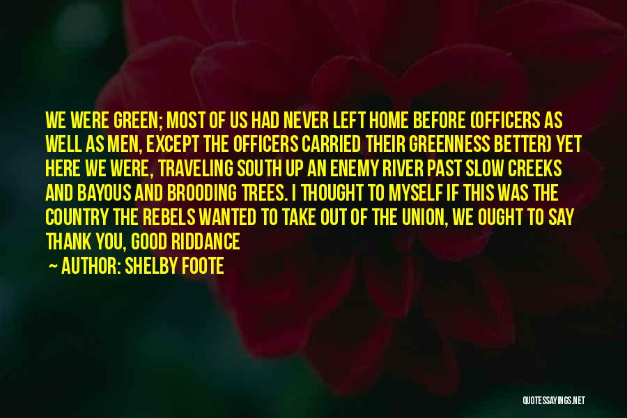 Shelby Foote Quotes: We Were Green; Most Of Us Had Never Left Home Before (officers As Well As Men, Except The Officers Carried