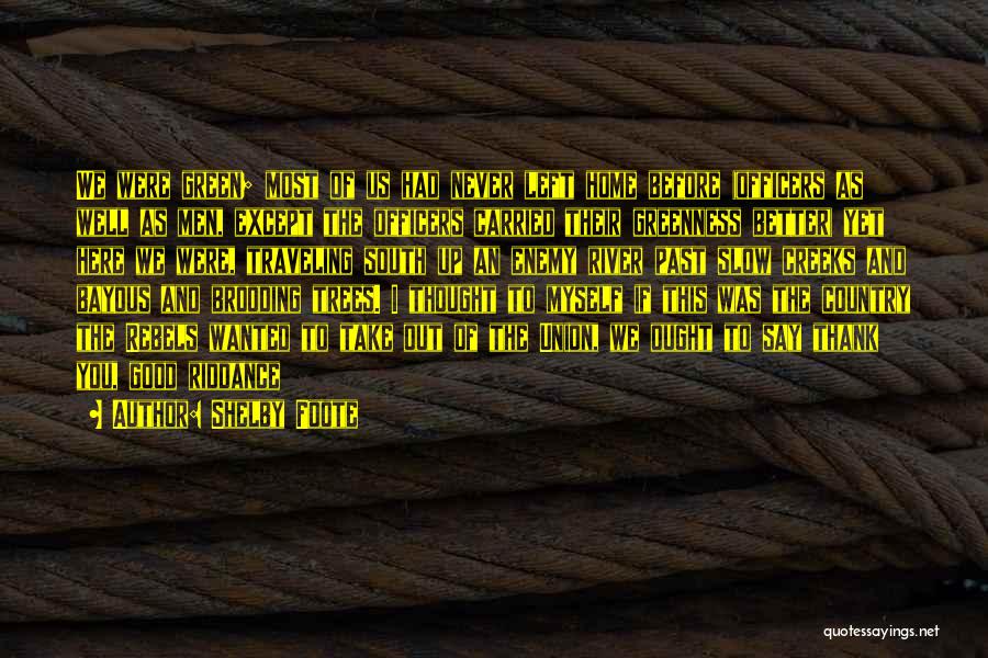 Shelby Foote Quotes: We Were Green; Most Of Us Had Never Left Home Before (officers As Well As Men, Except The Officers Carried