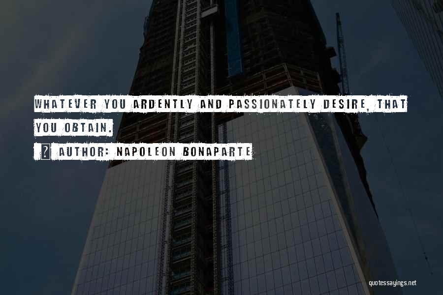 Napoleon Bonaparte Quotes: Whatever You Ardently And Passionately Desire, That You Obtain.