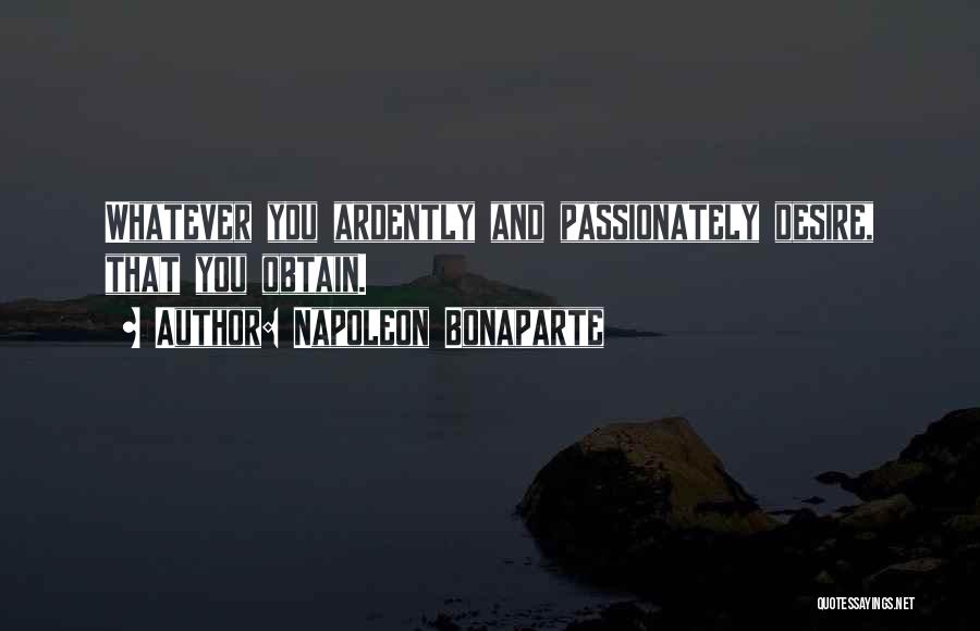 Napoleon Bonaparte Quotes: Whatever You Ardently And Passionately Desire, That You Obtain.