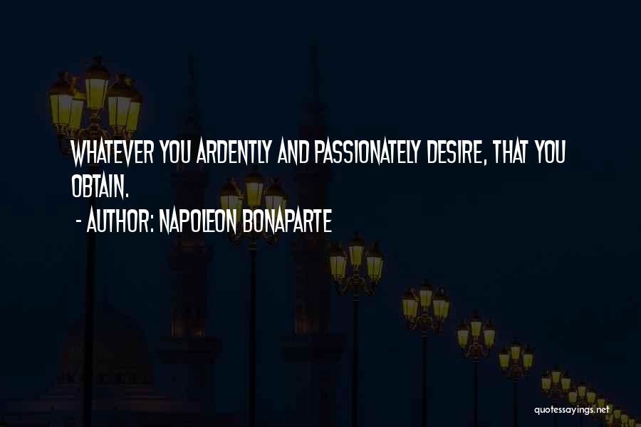 Napoleon Bonaparte Quotes: Whatever You Ardently And Passionately Desire, That You Obtain.