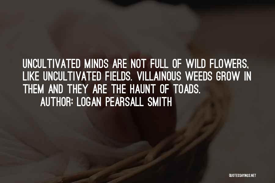 Logan Pearsall Smith Quotes: Uncultivated Minds Are Not Full Of Wild Flowers, Like Uncultivated Fields. Villainous Weeds Grow In Them And They Are The