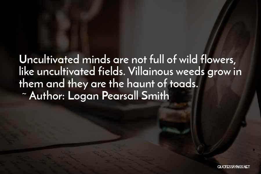 Logan Pearsall Smith Quotes: Uncultivated Minds Are Not Full Of Wild Flowers, Like Uncultivated Fields. Villainous Weeds Grow In Them And They Are The