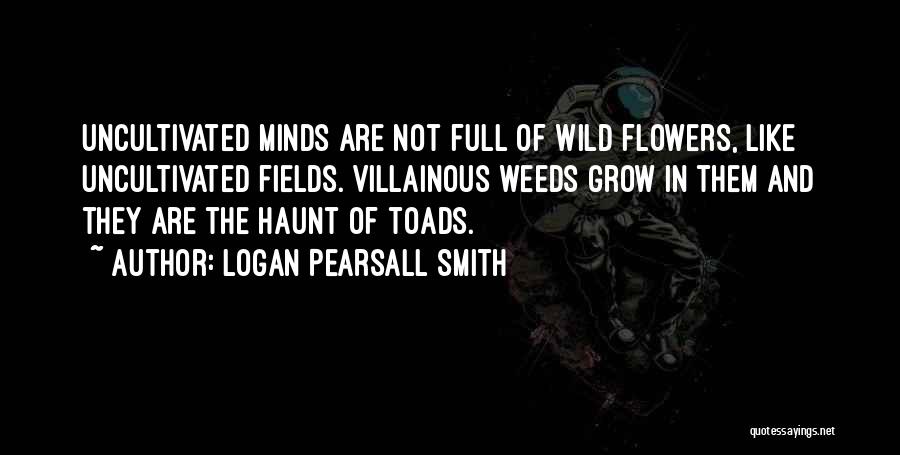 Logan Pearsall Smith Quotes: Uncultivated Minds Are Not Full Of Wild Flowers, Like Uncultivated Fields. Villainous Weeds Grow In Them And They Are The