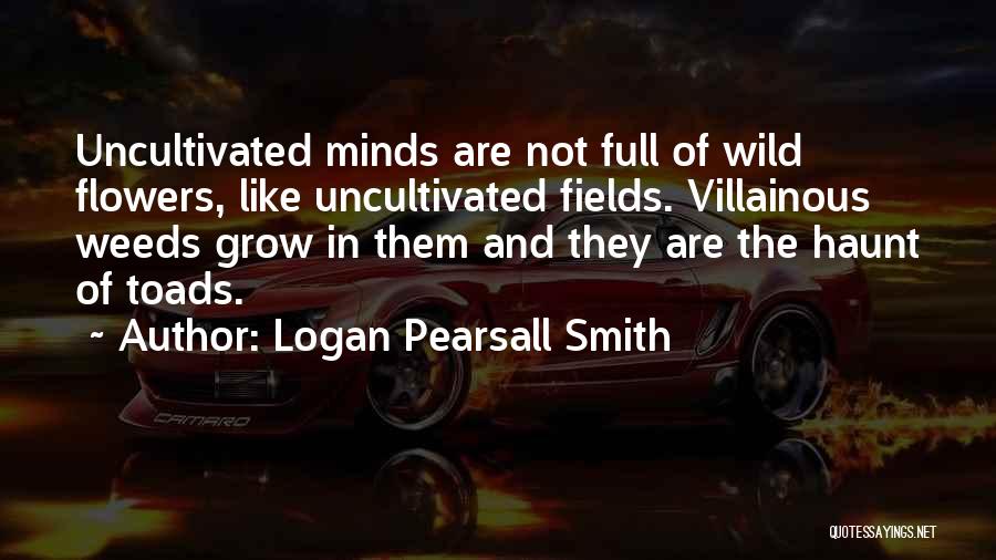 Logan Pearsall Smith Quotes: Uncultivated Minds Are Not Full Of Wild Flowers, Like Uncultivated Fields. Villainous Weeds Grow In Them And They Are The