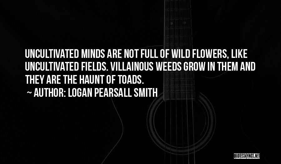 Logan Pearsall Smith Quotes: Uncultivated Minds Are Not Full Of Wild Flowers, Like Uncultivated Fields. Villainous Weeds Grow In Them And They Are The