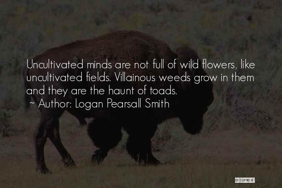 Logan Pearsall Smith Quotes: Uncultivated Minds Are Not Full Of Wild Flowers, Like Uncultivated Fields. Villainous Weeds Grow In Them And They Are The