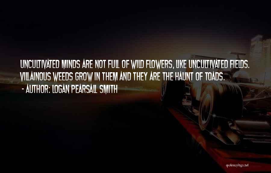 Logan Pearsall Smith Quotes: Uncultivated Minds Are Not Full Of Wild Flowers, Like Uncultivated Fields. Villainous Weeds Grow In Them And They Are The