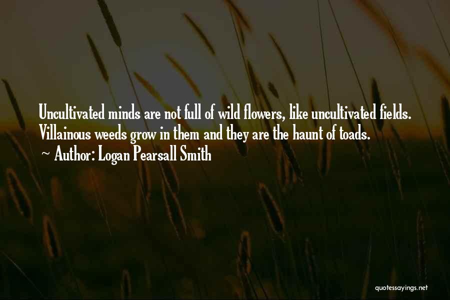 Logan Pearsall Smith Quotes: Uncultivated Minds Are Not Full Of Wild Flowers, Like Uncultivated Fields. Villainous Weeds Grow In Them And They Are The