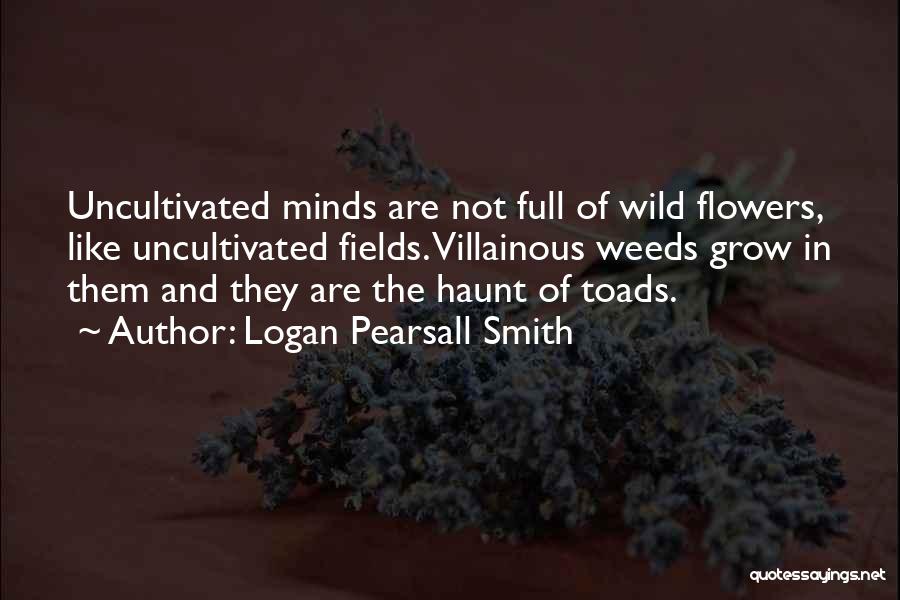 Logan Pearsall Smith Quotes: Uncultivated Minds Are Not Full Of Wild Flowers, Like Uncultivated Fields. Villainous Weeds Grow In Them And They Are The