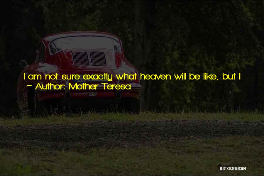 Mother Teresa Quotes: I Am Not Sure Exactly What Heaven Will Be Like, But I Know That When We Die And It Comes