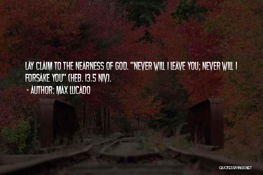Max Lucado Quotes: Lay Claim To The Nearness Of God. Never Will I Leave You; Never Will I Forsake You (heb. 13.5 Niv).