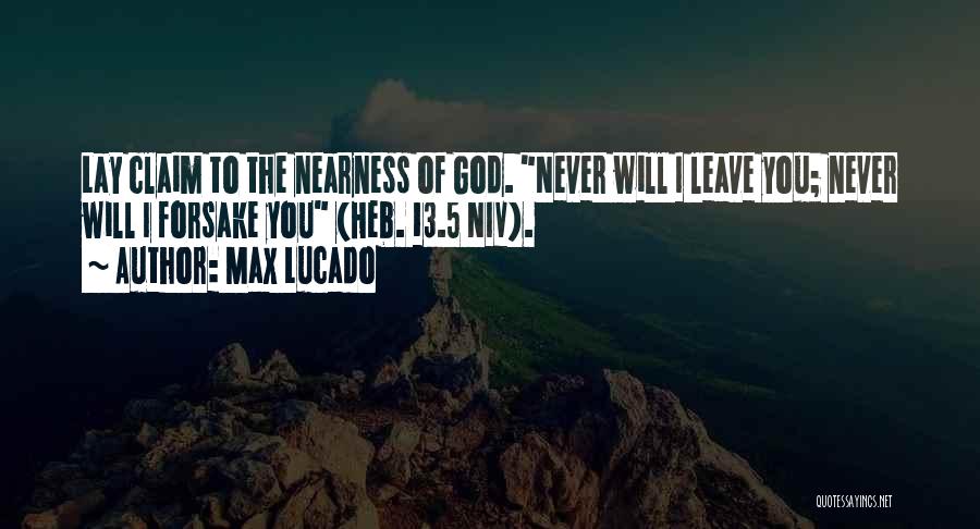 Max Lucado Quotes: Lay Claim To The Nearness Of God. Never Will I Leave You; Never Will I Forsake You (heb. 13.5 Niv).