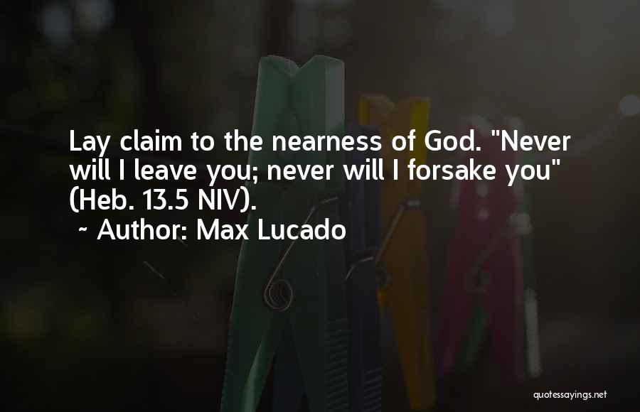 Max Lucado Quotes: Lay Claim To The Nearness Of God. Never Will I Leave You; Never Will I Forsake You (heb. 13.5 Niv).
