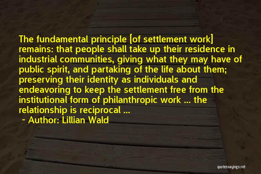 Lillian Wald Quotes: The Fundamental Principle [of Settlement Work] Remains: That People Shall Take Up Their Residence In Industrial Communities, Giving What They