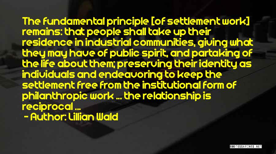 Lillian Wald Quotes: The Fundamental Principle [of Settlement Work] Remains: That People Shall Take Up Their Residence In Industrial Communities, Giving What They