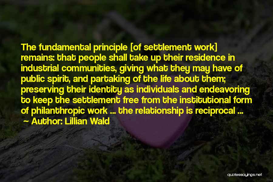 Lillian Wald Quotes: The Fundamental Principle [of Settlement Work] Remains: That People Shall Take Up Their Residence In Industrial Communities, Giving What They