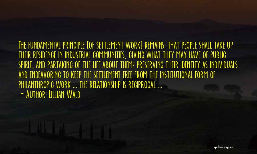 Lillian Wald Quotes: The Fundamental Principle [of Settlement Work] Remains: That People Shall Take Up Their Residence In Industrial Communities, Giving What They