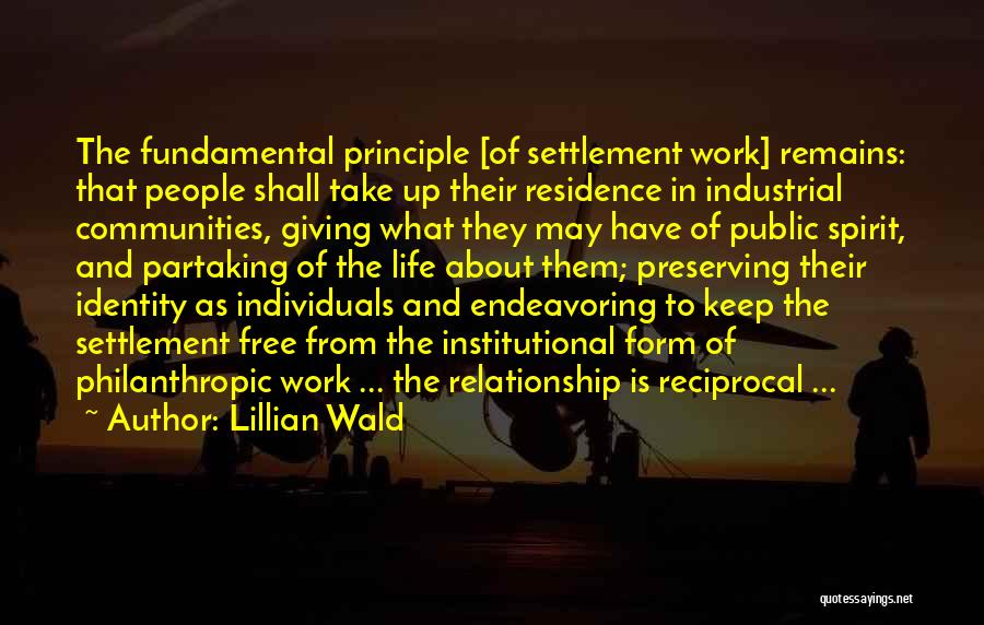 Lillian Wald Quotes: The Fundamental Principle [of Settlement Work] Remains: That People Shall Take Up Their Residence In Industrial Communities, Giving What They