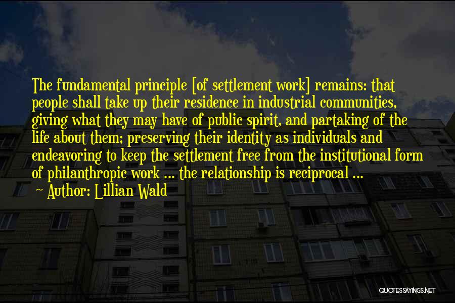 Lillian Wald Quotes: The Fundamental Principle [of Settlement Work] Remains: That People Shall Take Up Their Residence In Industrial Communities, Giving What They