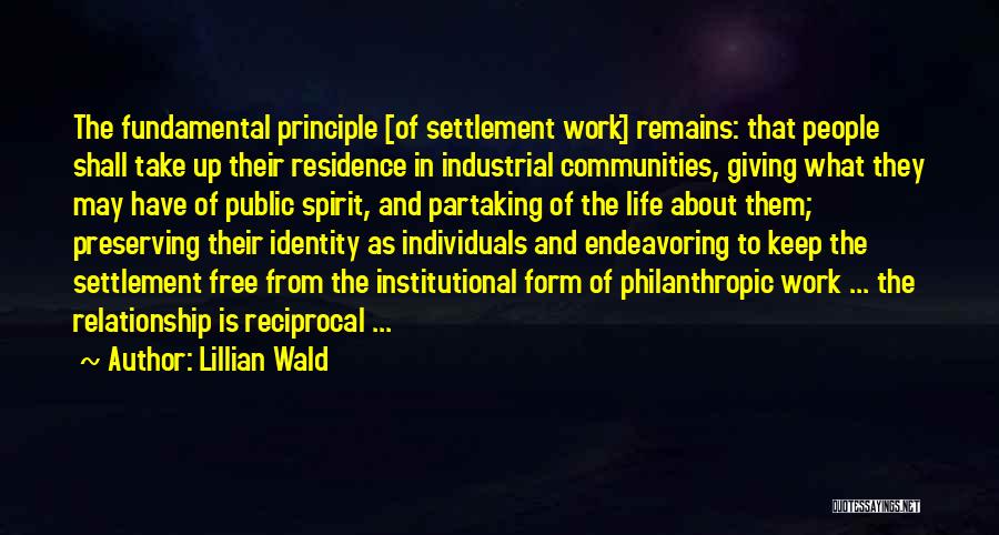 Lillian Wald Quotes: The Fundamental Principle [of Settlement Work] Remains: That People Shall Take Up Their Residence In Industrial Communities, Giving What They