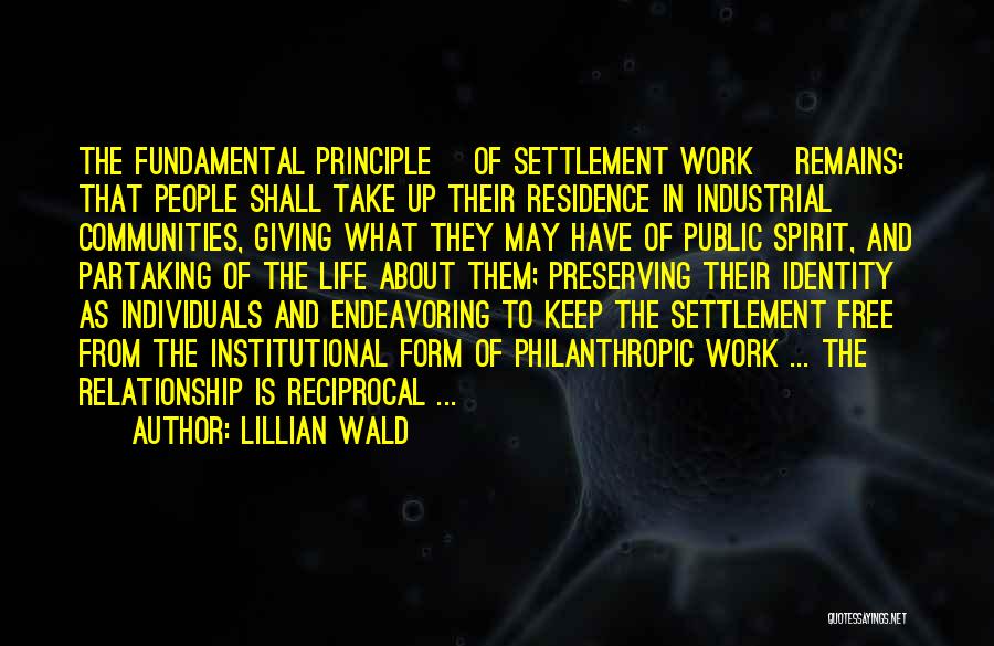 Lillian Wald Quotes: The Fundamental Principle [of Settlement Work] Remains: That People Shall Take Up Their Residence In Industrial Communities, Giving What They