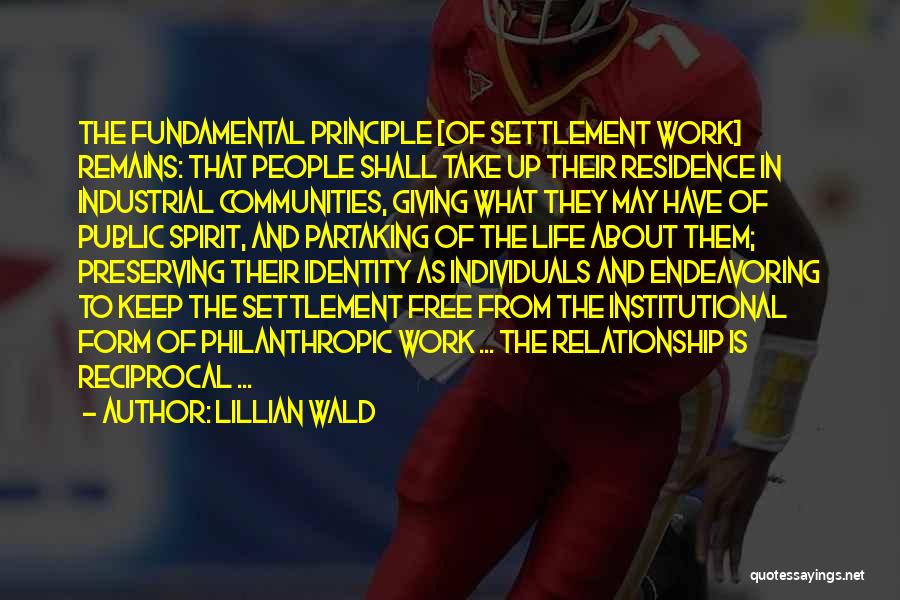 Lillian Wald Quotes: The Fundamental Principle [of Settlement Work] Remains: That People Shall Take Up Their Residence In Industrial Communities, Giving What They