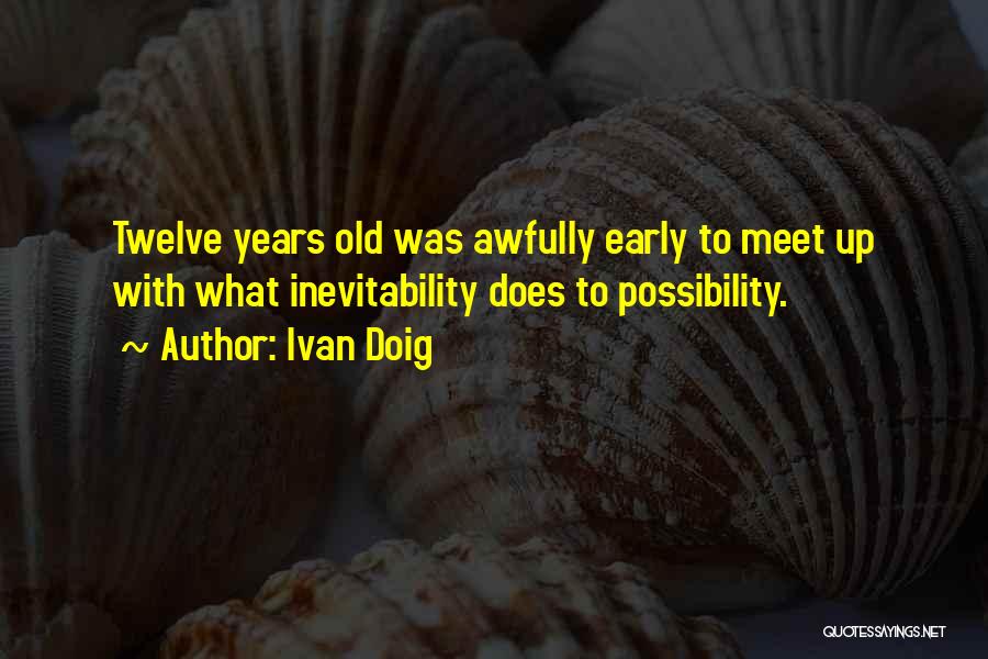 Ivan Doig Quotes: Twelve Years Old Was Awfully Early To Meet Up With What Inevitability Does To Possibility.
