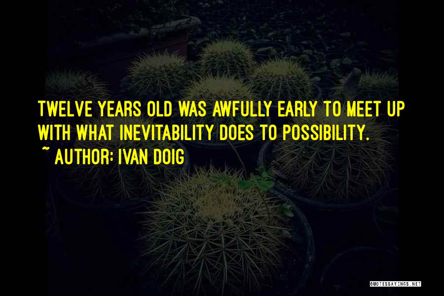 Ivan Doig Quotes: Twelve Years Old Was Awfully Early To Meet Up With What Inevitability Does To Possibility.