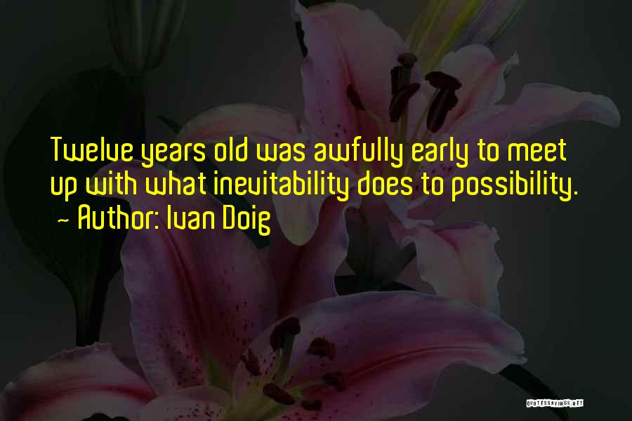 Ivan Doig Quotes: Twelve Years Old Was Awfully Early To Meet Up With What Inevitability Does To Possibility.