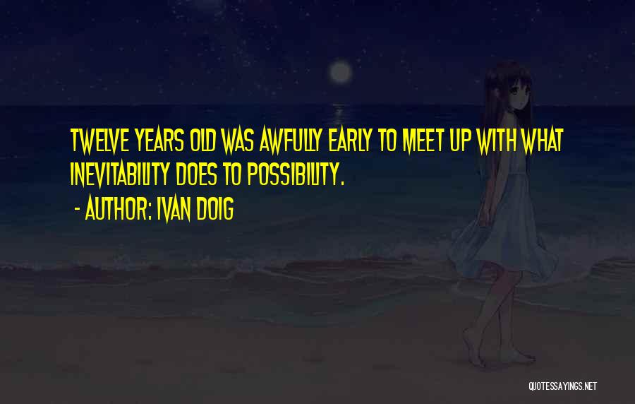 Ivan Doig Quotes: Twelve Years Old Was Awfully Early To Meet Up With What Inevitability Does To Possibility.