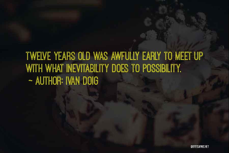 Ivan Doig Quotes: Twelve Years Old Was Awfully Early To Meet Up With What Inevitability Does To Possibility.