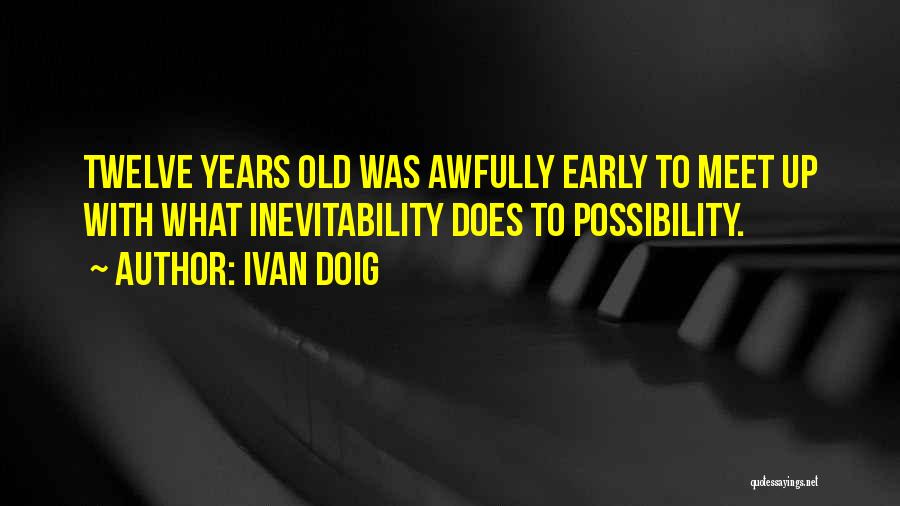 Ivan Doig Quotes: Twelve Years Old Was Awfully Early To Meet Up With What Inevitability Does To Possibility.