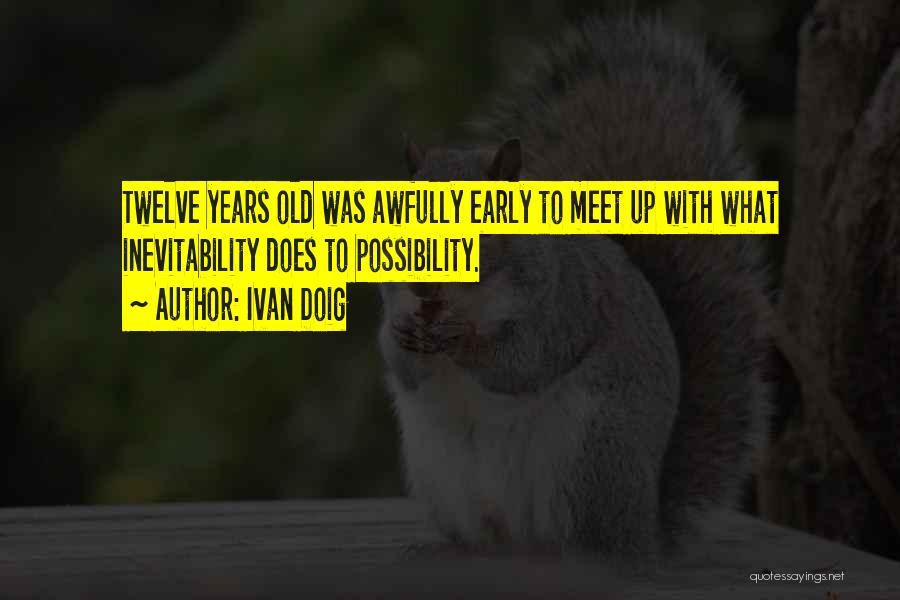 Ivan Doig Quotes: Twelve Years Old Was Awfully Early To Meet Up With What Inevitability Does To Possibility.