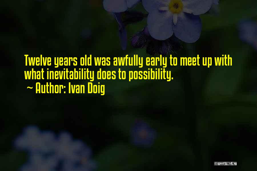 Ivan Doig Quotes: Twelve Years Old Was Awfully Early To Meet Up With What Inevitability Does To Possibility.